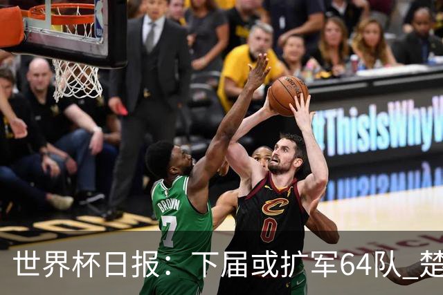 世界杯日报：下届或扩军64队 楚阿梅尼复出战西班牙