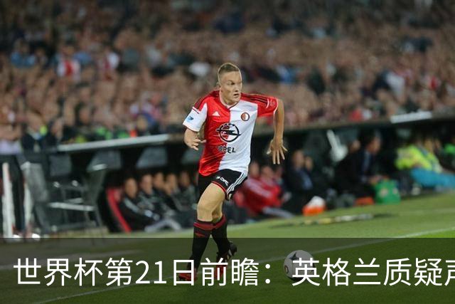 世界杯第21日前瞻：英格兰质疑声中前行 美国力求打破恐欧魔咒