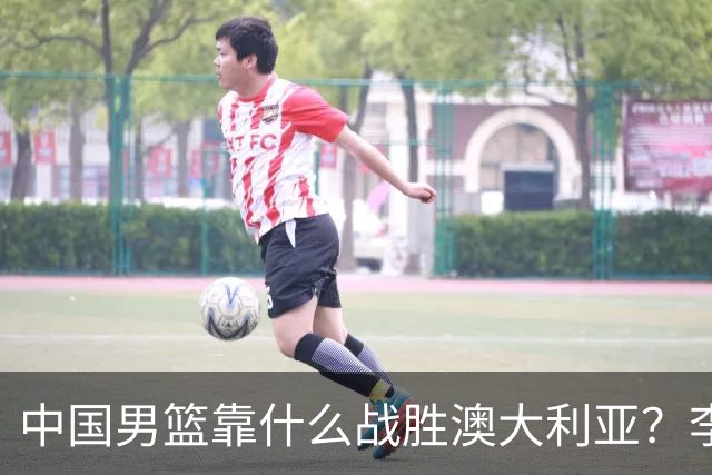 中国男篮靠什么战胜澳大利亚？李弘权赛后一席话，说到点子上