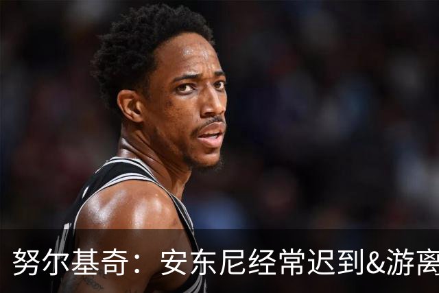 努尔基奇：安东尼经常迟到&游离在体系外 为逃避训练故意不做核酸