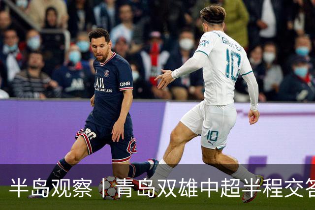 半岛观察丨青岛双雄中超半程交答卷, 成绩均不亚于去年同期