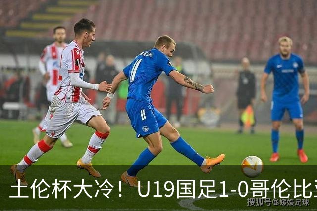 土伦杯大冷！U19国足1-0哥伦比亚，3场2胜小组头名，有望争冠