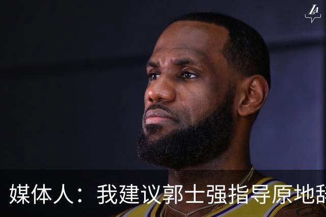 媒体人：我建议郭士强指导原地辞职 他的执教水平太有限了