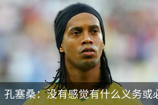 孔塞桑：没有感觉有什么义务或必须传给C罗；会传给位置更好队友