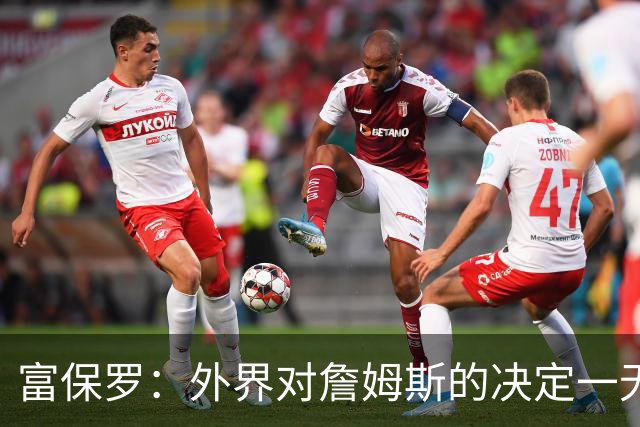 富保罗：外界对詹姆斯的决定一无所知 我们这么做并非为了博关注