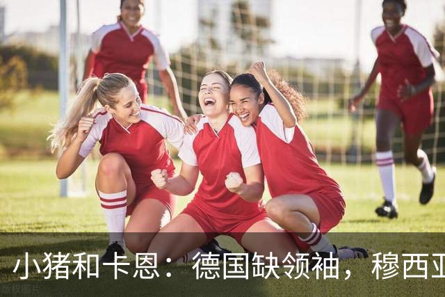 小猪&卡恩：德国缺领袖，穆西亚拉没有领袖气质