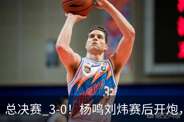 总决赛 3-0！杨鸣刘炜赛后开炮，广厦一人被点名：心理垮了