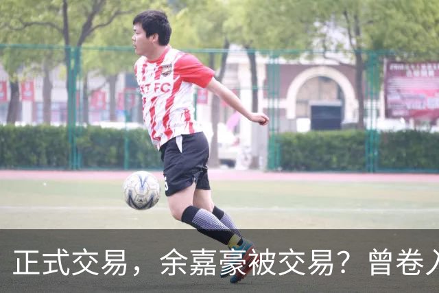 正式交易，余嘉豪被交易？曾卷入张镇麟交易，下家3选1，转会费5000万