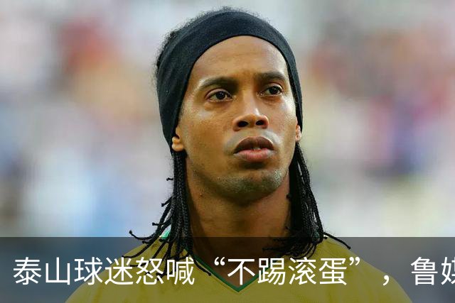 泰山球迷怒喊“不踢滚蛋”，鲁媒：话里藏着攒了大半年的心酸
