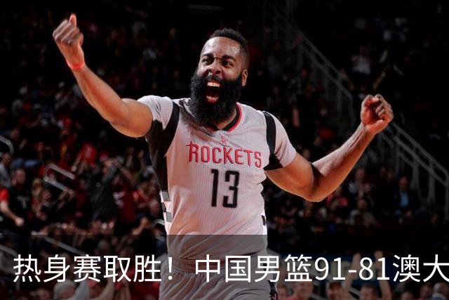 热身赛取胜！中国男篮91-81澳大利亚！王俊杰闪耀全场