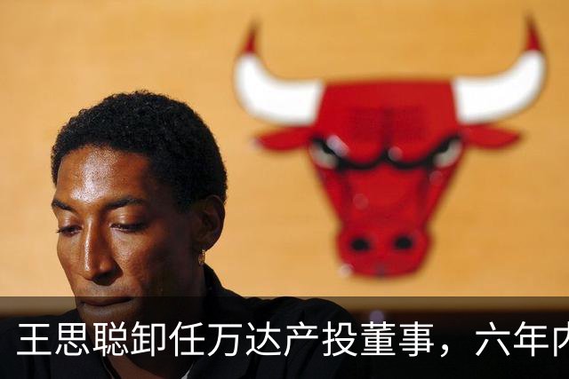 王思聪卸任万达产投董事，六年内已三度退出“万达系”决策层
