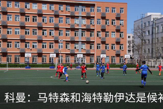 科曼：马特森和海特勒伊达是候补，我们得看廷伯能不能赶上世界杯