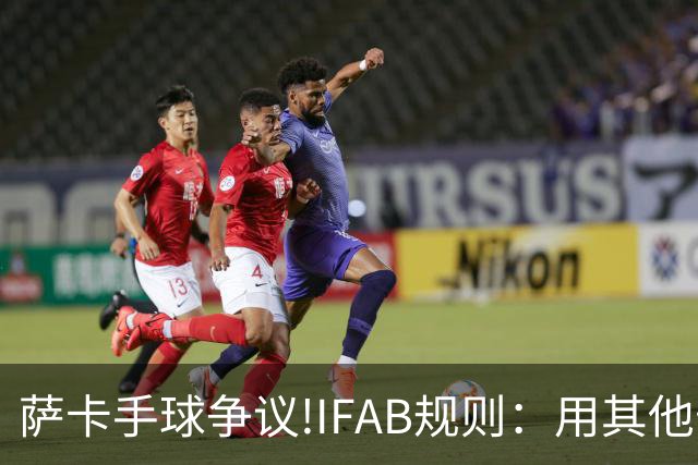 萨卡手球争议!IFAB规则：用其他部位处理球后 意外弹到手不算犯规