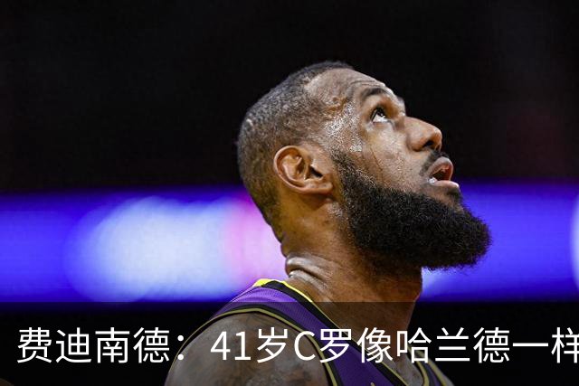 费迪南德：41岁C罗像哈兰德一样前插破门 好好欣赏 黑子们闭嘴吧