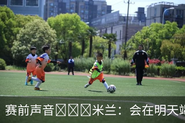 赛前声音📢📢📢米兰：会在明天竭尽全力去争取积极的结果