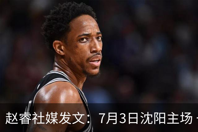 赵睿社媒发文：7月3日沈阳主场 一起为中国队加油，硬仗就得来硬的