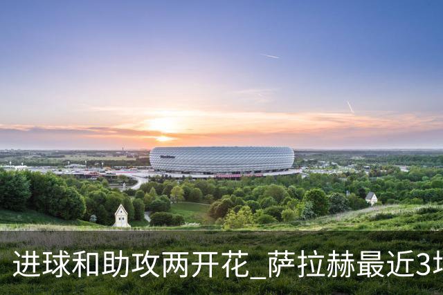 进球和助攻两开花 萨拉赫最近3场比赛进2球3助攻