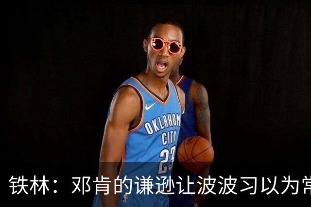 铁林：邓肯的谦逊让波波习以为常 伦纳德对没超巨待遇很受伤