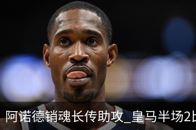 阿诺德销魂长传助攻 皇马半场2比1领先莱加内斯