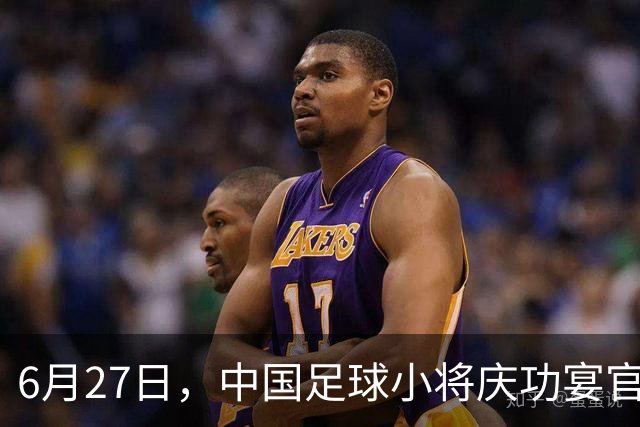 6月27日，中国足球小将庆功宴官宣，直接把排面拉到天花板！