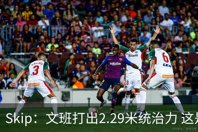 Skip：文班打出2.29米统治力 这是他西决&总决赛表现最好的一场